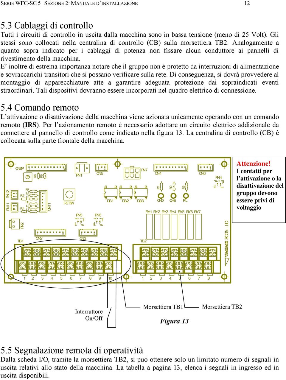 Analogamente a quanto sopra indicato per i cablaggi di potenza non fissare alcun conduttore ai pannelli di rivestimento della macchina.