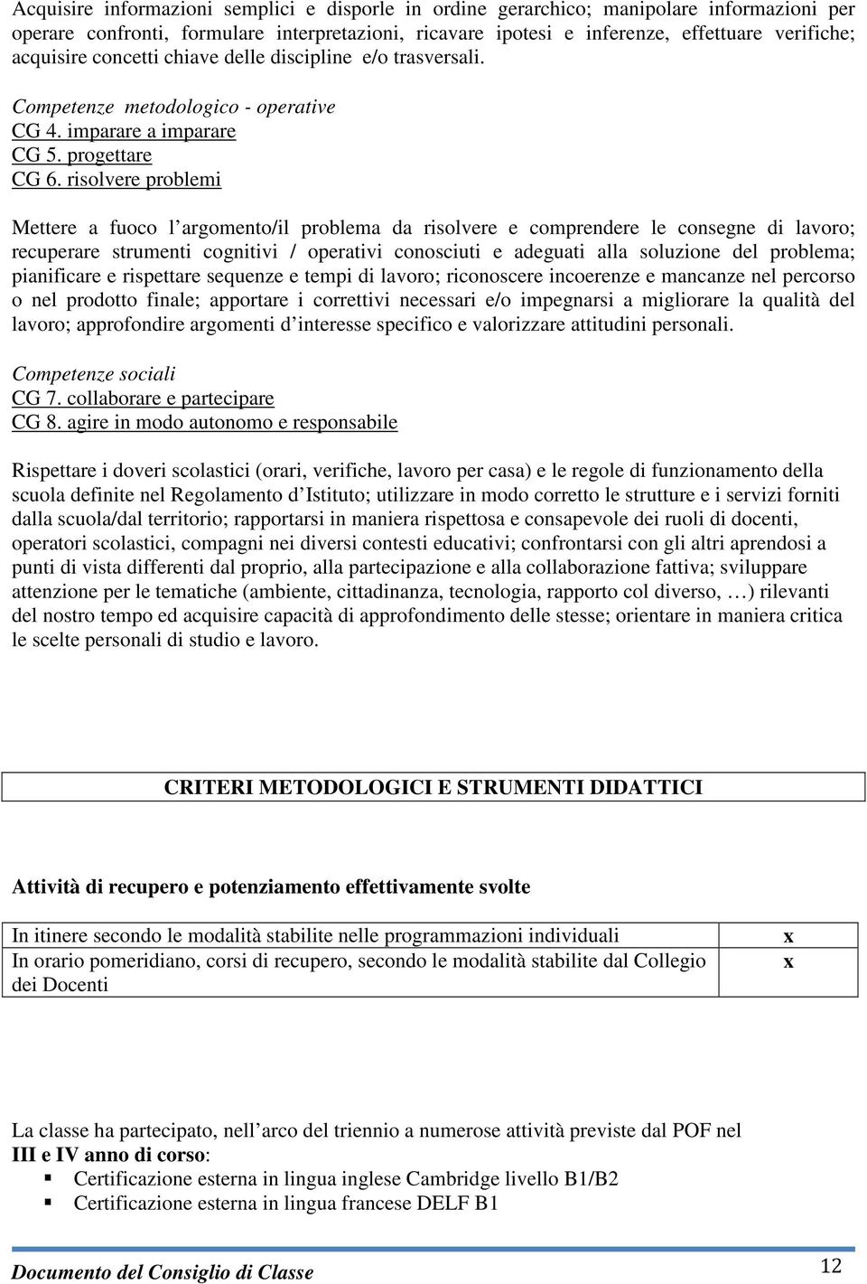 risolvere problemi Mettere a fuoco l argomento/il problema da risolvere e comprendere le consegne di lavoro; recuperare strumenti cognitivi / operativi conosciuti e adeguati alla soluzione del