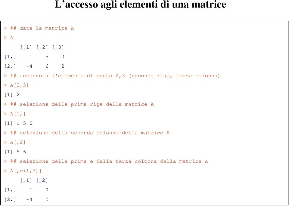 della matrice A > A[1,] [1] 1 5 0 > ## selezione della seconda colonna della matrice A > A[,2] [1] 5 6