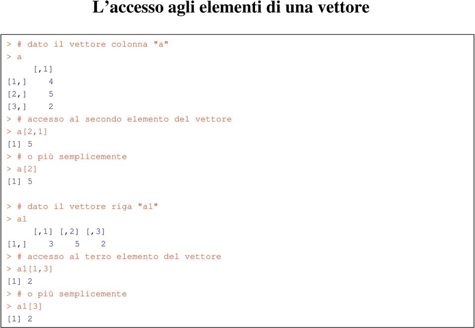 semplicemente > a[2] [1] 5 > # dato il vettore riga "a1" > a1 [1,] 3 5 2 > # accesso