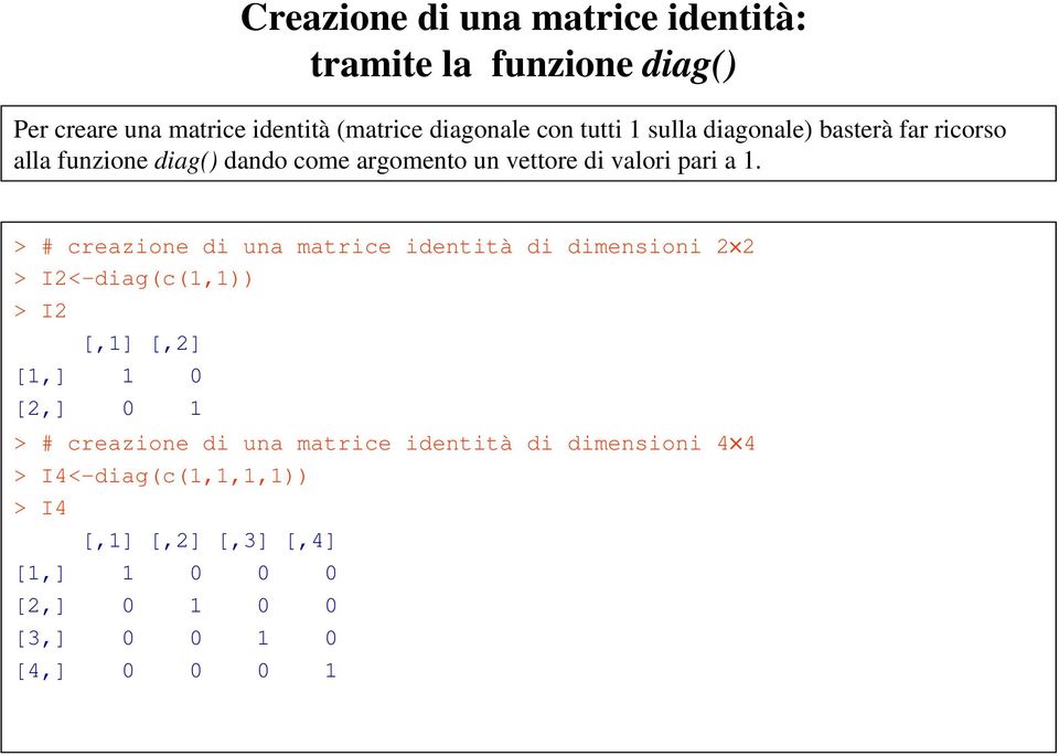 > # creazione di una matrice identità di dimensioni 2 2 > I2<-diag(c(1,1)) > I2 [,1] [,2] [1,] 1 0 [2,] 0 1 > #