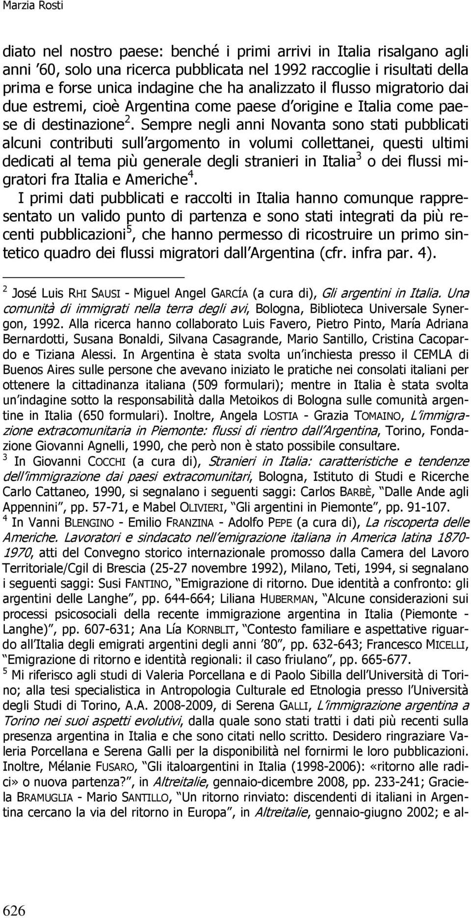 Sempre negli anni Novanta sono stati pubblicati alcuni contributi sull argomento in volumi collettanei, questi ultimi dedicati al tema più generale degli stranieri in Italia 3 o dei flussi migratori