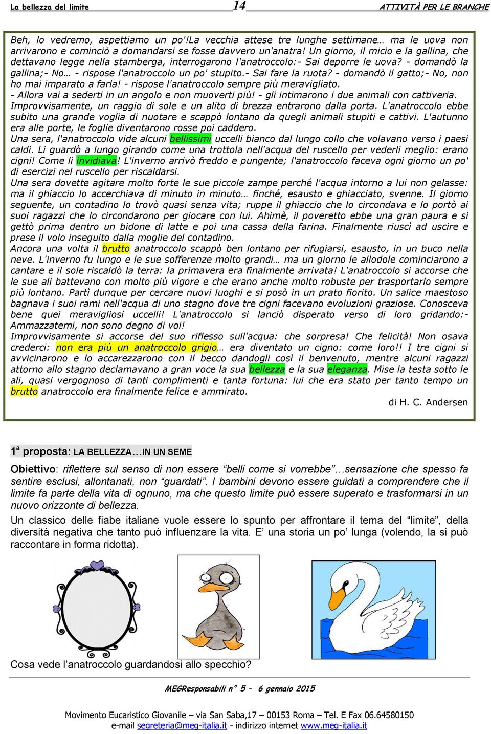 Un giorno, il micio e la gallina, che dettavano legge nella stamberga, interrogarono l'anatroccolo:- Sai deporre le uova? - domandò la gallina;- No - rispose l'anatroccolo un po' stupito.