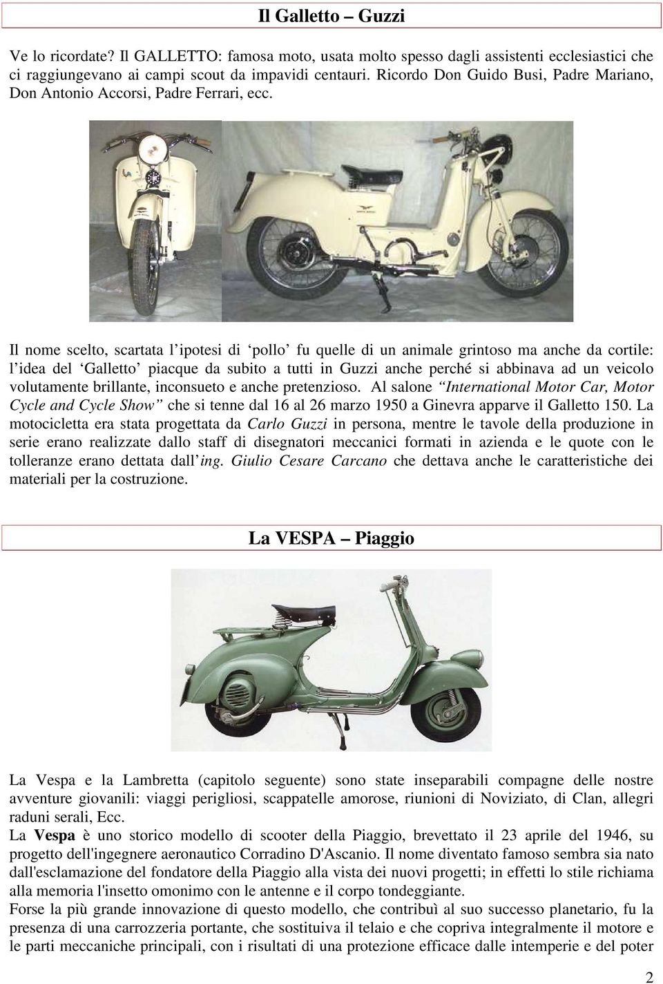 Il nome scelto, scartata l ipotesi di pollo fu quelle di un animale grintoso ma anche da cortile: l idea del Galletto piacque da subito a tutti in Guzzi anche perché si abbinava ad un veicolo