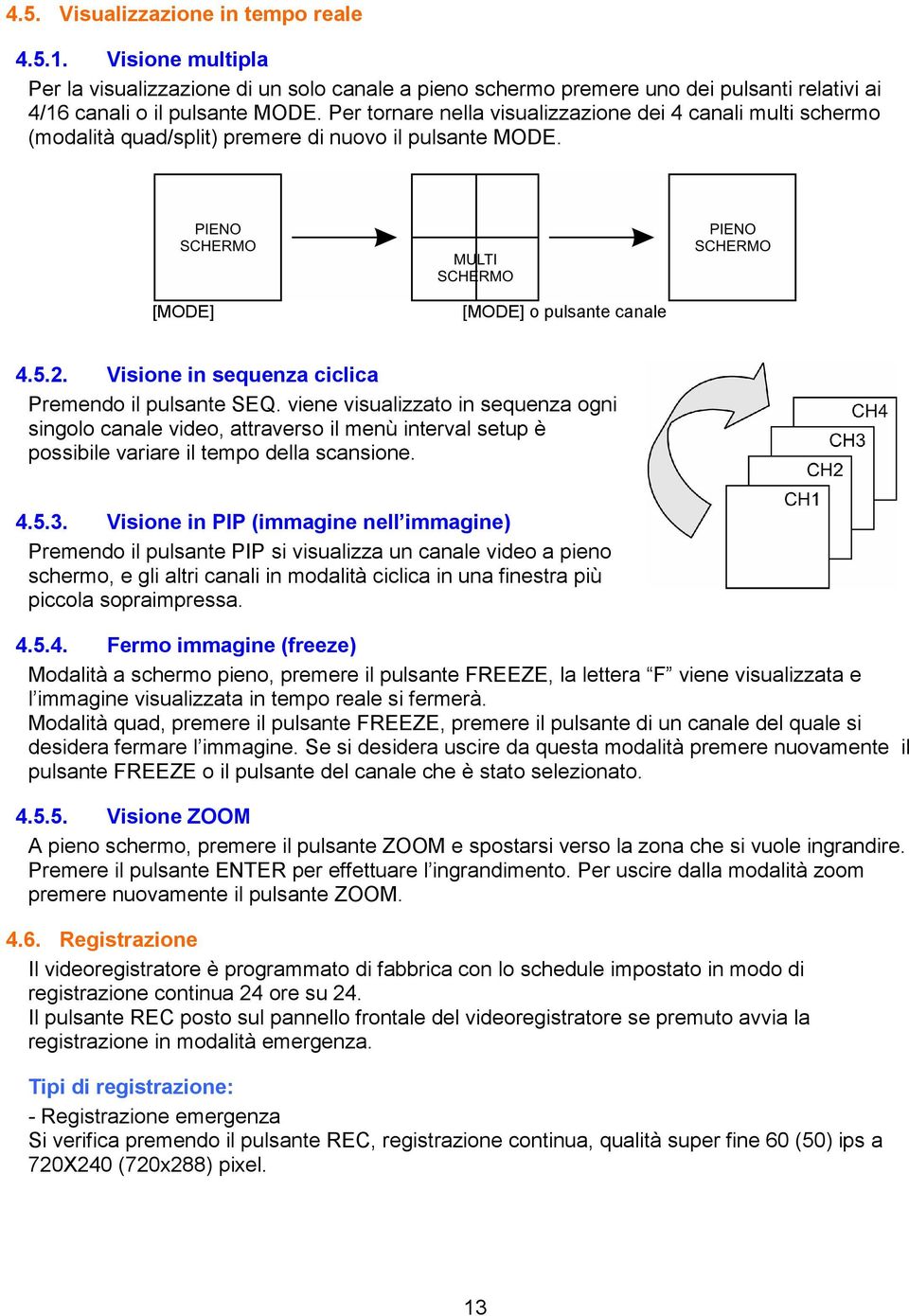 Visione in sequenza ciclica Premendo il pulsante SEQ. viene visualizzato in sequenza ogni singolo canale video, attraverso il menù interval setup è possibile variare il tempo della scansione. 4.5.3.