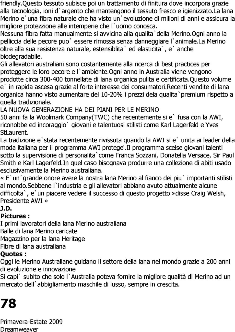 Nessuna fibra fatta manualmente si avvicina alla qualita`della Merino.Ogni anno la pelliccia delle pecore puo` essere rimossa senza danneggiare l`animale.