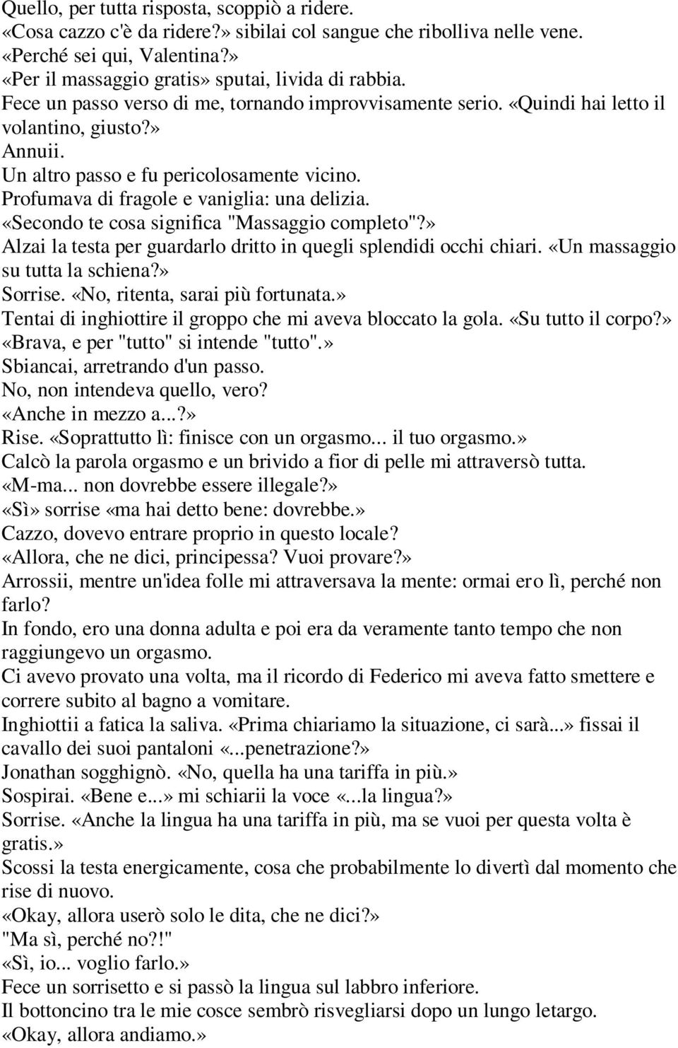 «Secondo te cosa significa "Massaggio completo"?» Alzai la testa per guardarlo dritto in quegli splendidi occhi chiari. «Un massaggio su tutta la schiena?» Sorrise. «No, ritenta, sarai più fortunata.