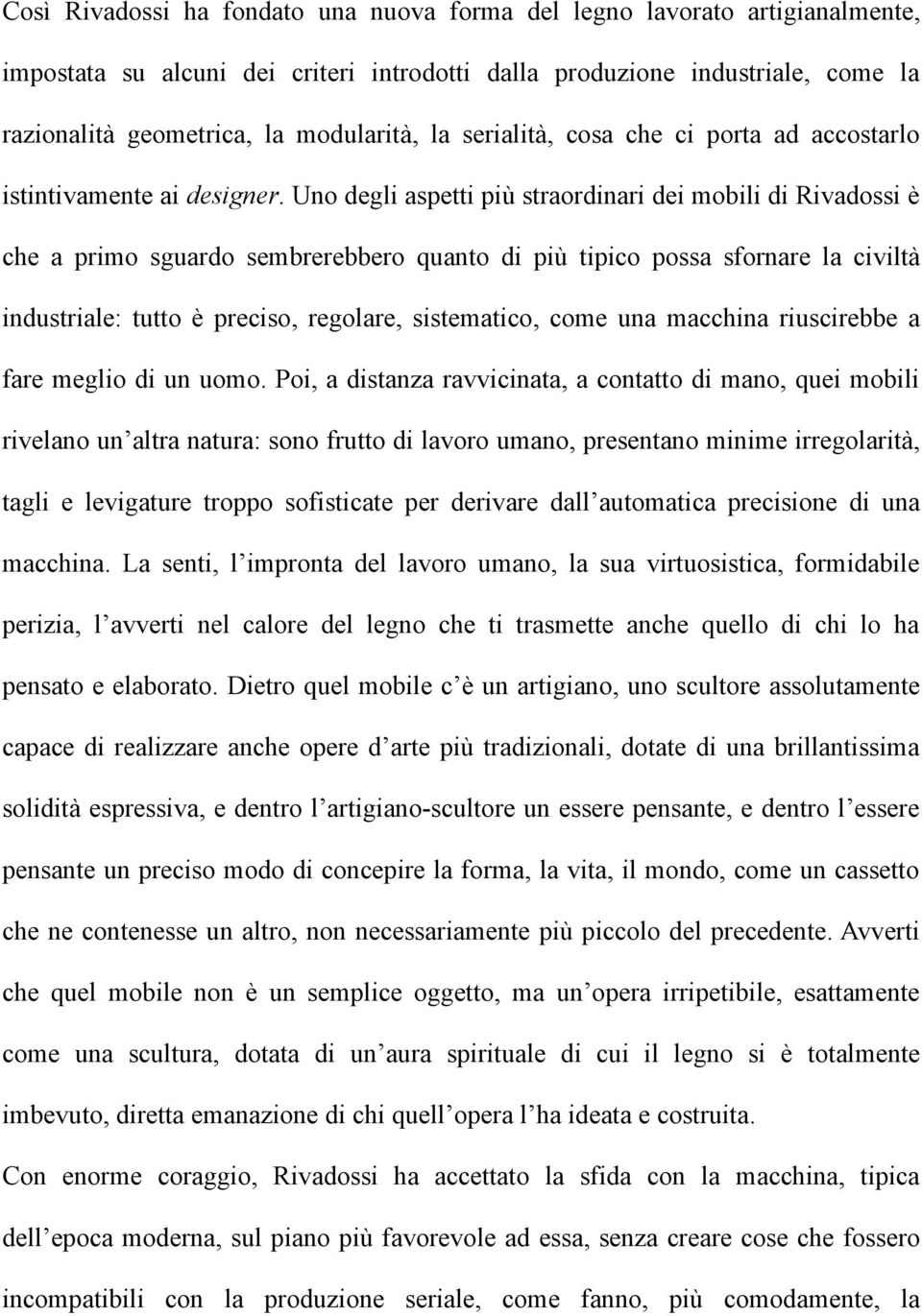 Uno degli aspetti più straordinari dei mobili di Rivadossi è che a primo sguardo sembrerebbero quanto di più tipico possa sfornare la civiltà industriale: tutto è preciso, regolare, sistematico, come