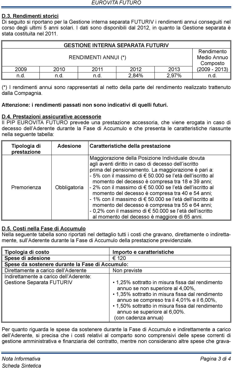 GESTIONE INTERNA SEPARATA FUTURIV rendimento rendimenti ANNUi (*) medio Annuo composto 2009 2010 2011 2012 2013 (2009-2013) n.d. n.d. n.d. 2,84% 2,97% n.d. (*) i rendimenti annui sono rappresentati al netto della parte del rendimento realizzato trattenuto dalla compagnia.