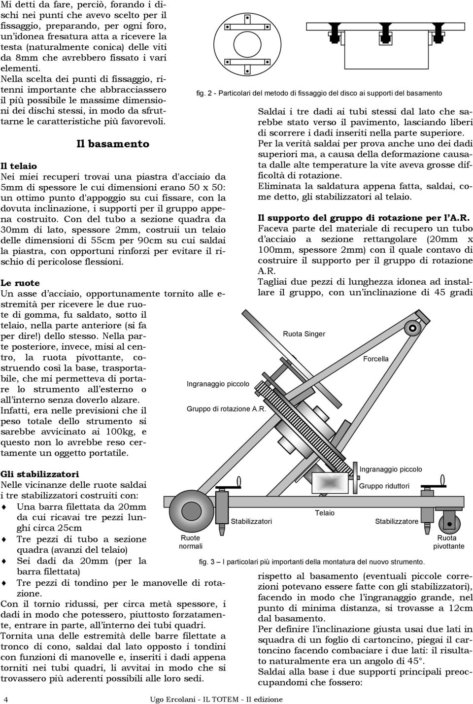 Nella scelta dei punti di fissaggio, ritenni importante che abbracciassero il più possibile le massime dimensioni dei dischi stessi, in modo da sfruttarne le caratteristiche più favorevoli.