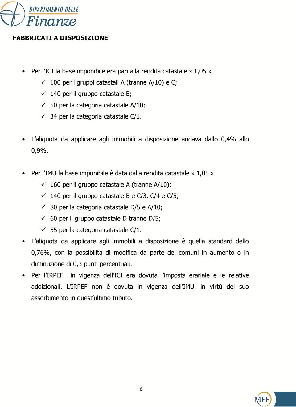 Per l IMU la base imponibile è data dalla rendita catastale x 1,05 x 160 per il gruppo catastale A (tranne A/10); 140 per il gruppo catastale B e C/3, C/4 e C/5; 80 per la categoria catastale D/5 e