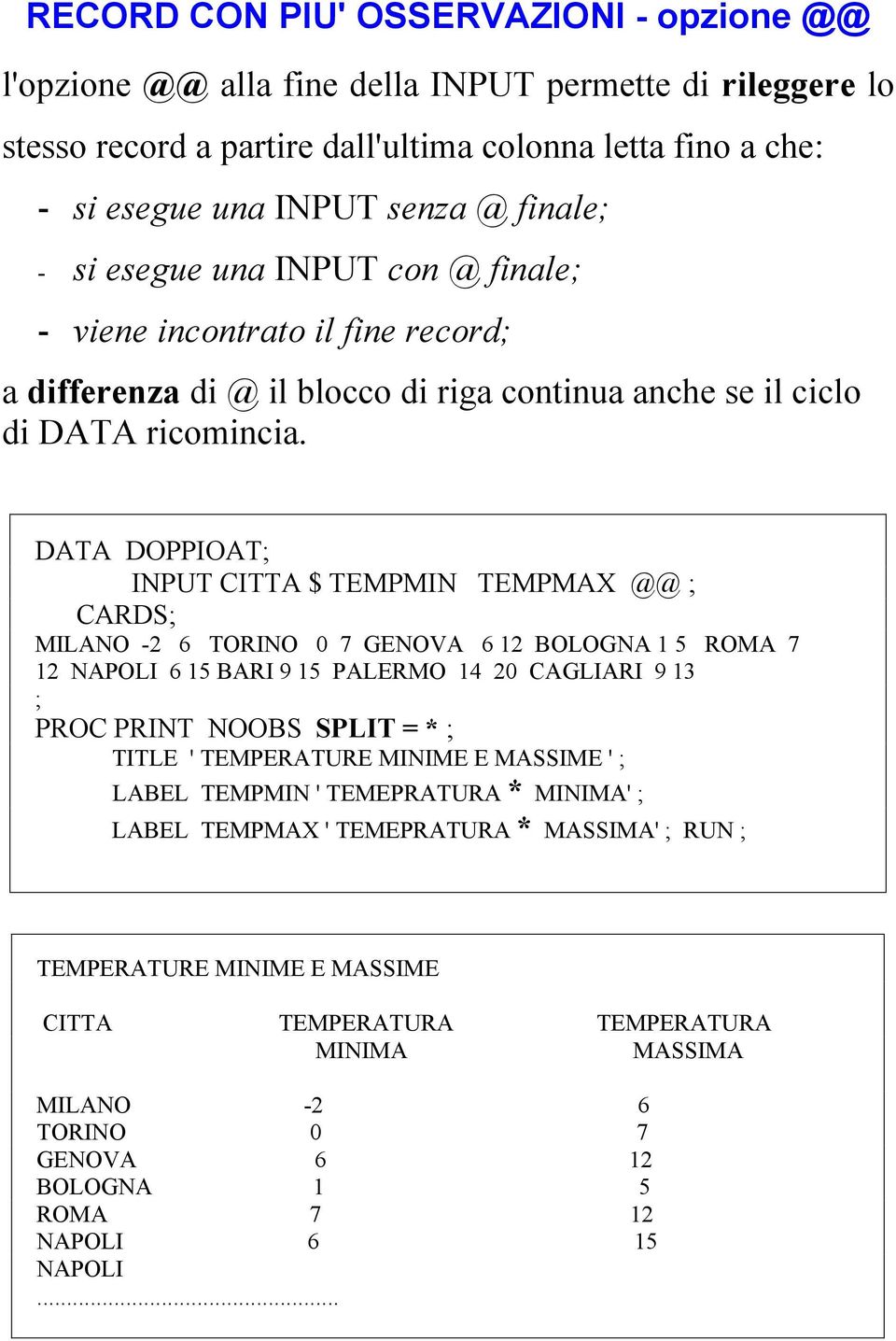 DATA DOPPIOAT; INPUT CITTA $ TEMPMIN TEMPMAX @@ ; CARDS; MILANO -2 6 TORINO 0 7 GENOVA 6 12 BOLOGNA 1 5 ROMA 7 12 NAPOLI 6 15 BARI 9 15 PALERMO 14 20 CAGLIARI 9 13 ; PROC PRINT NOOBS SPLIT = * ;