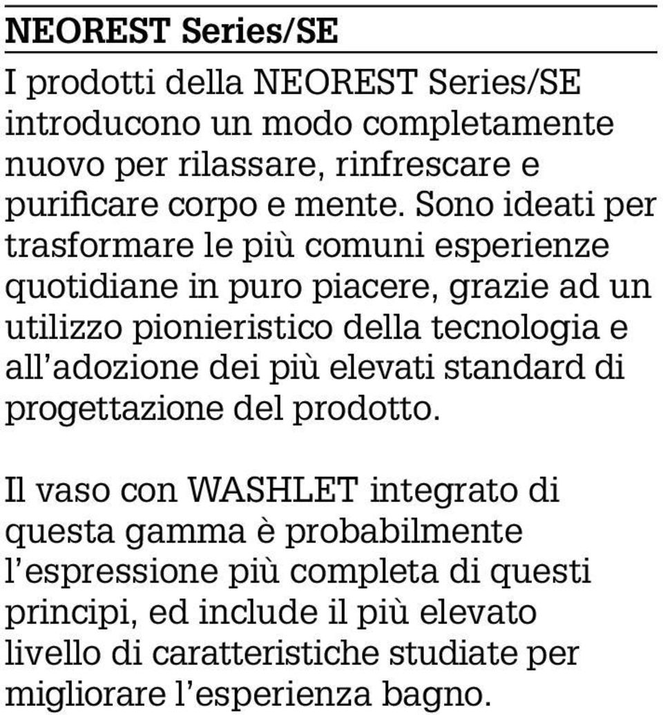 Sono ideati per trasformare le più comuni esperienze quotidiane in puro piacere, grazie ad un utilizzo pionieristico della tecnologia e all