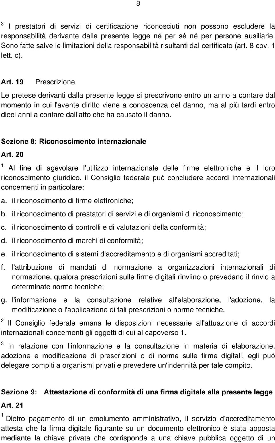 Prescrizione Le pretese derivanti dalla presente legge si prescrivono entro un anno a contare dal momento in cui l'avente diritto viene a conoscenza del danno, ma al più tardi entro dieci anni a