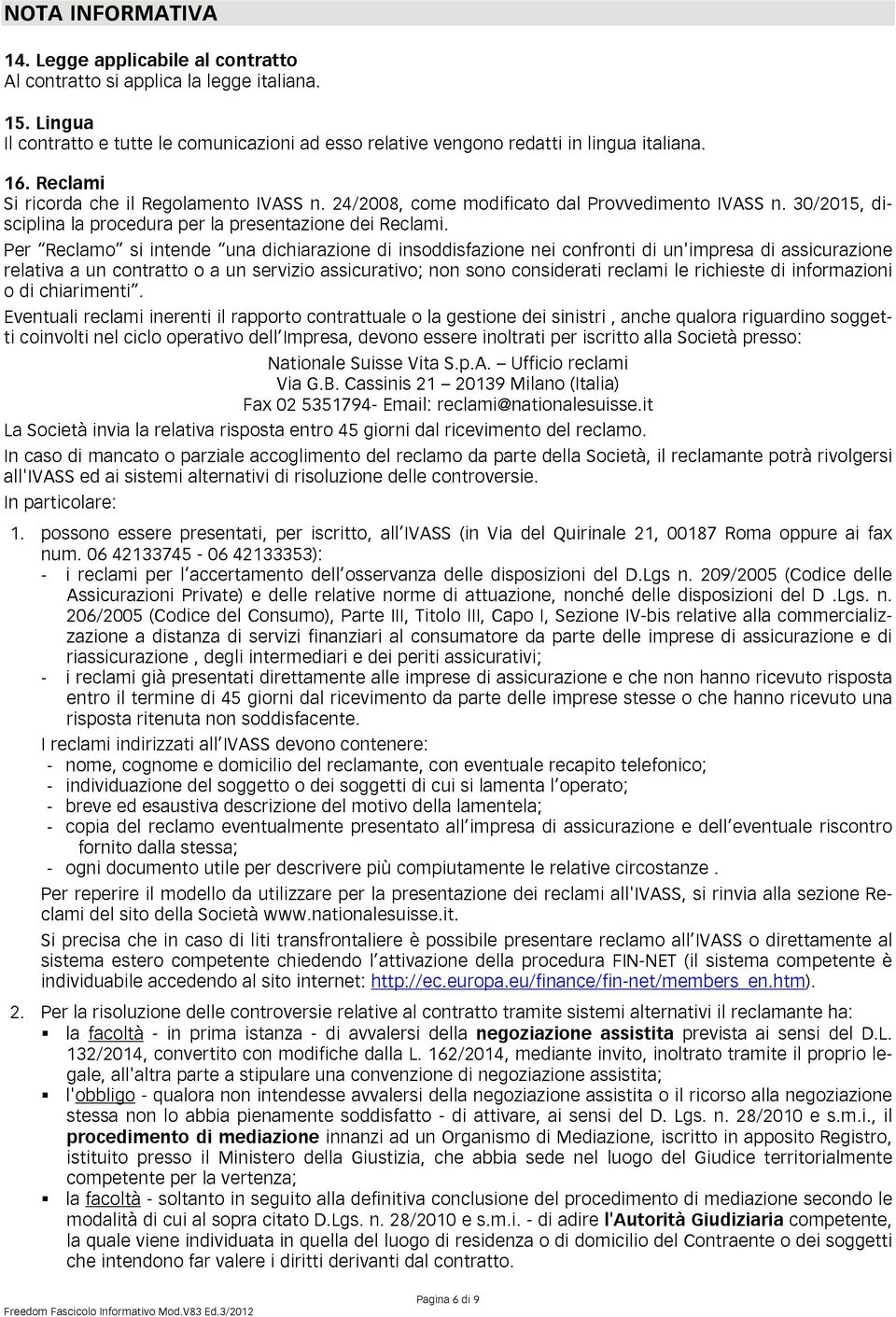 Per Reclamo si intende una dichiarazione di insoddisfazione nei confronti di un'impresa di assicurazione relativa a un contratto o a un servizio assicurativo; non sono considerati reclami le