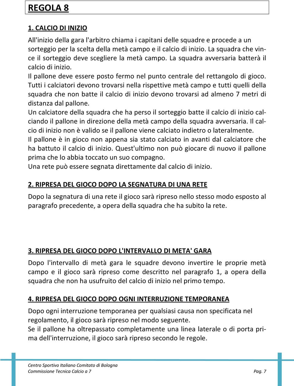 Tutti i calciatori devono trovarsi nella rispettive metà campo e tutti quelli della squadra che non batte il calcio di inizio devono trovarsi ad almeno 7 metri di distanza dal pallone.