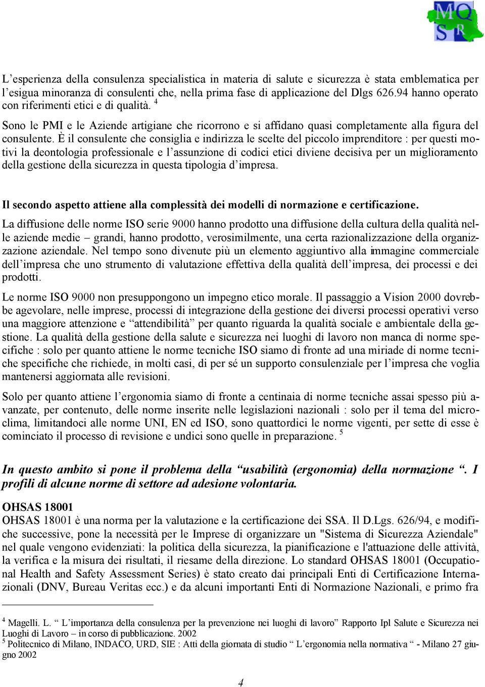 È il consulente che consiglia e indirizza le scelte del piccolo imprenditore : per questi motivi la deontologia professionale e l assunzione di codici etici diviene decisiva per un miglioramento