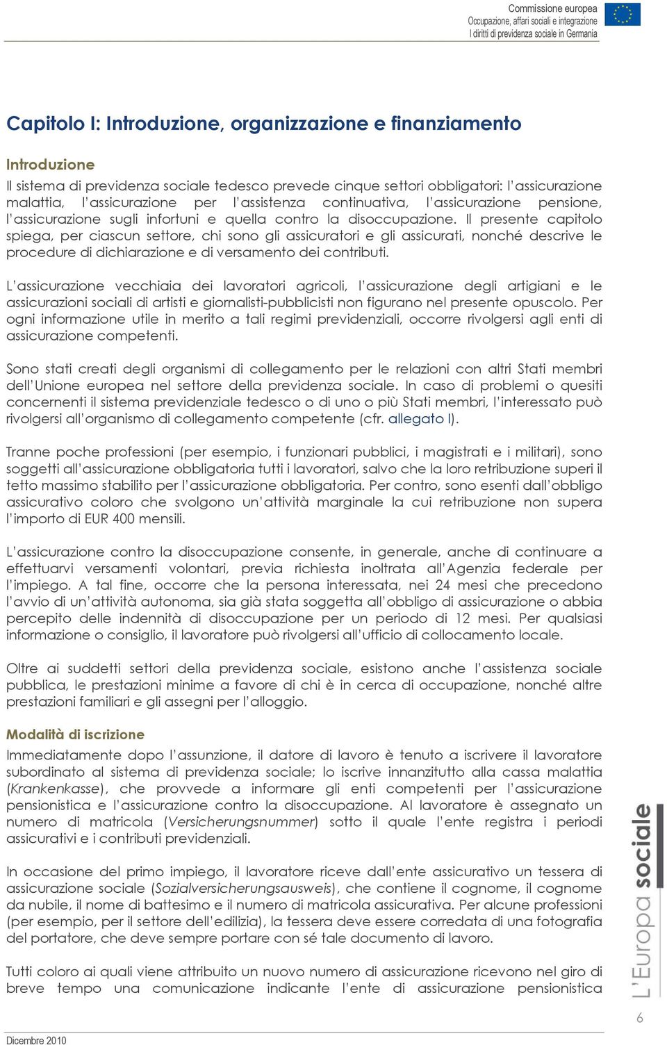 Il presente capitolo spiega, per ciascun settore, chi sono gli assicuratori e gli assicurati, nonché descrive le procedure di dichiarazione e di versamento dei contributi.