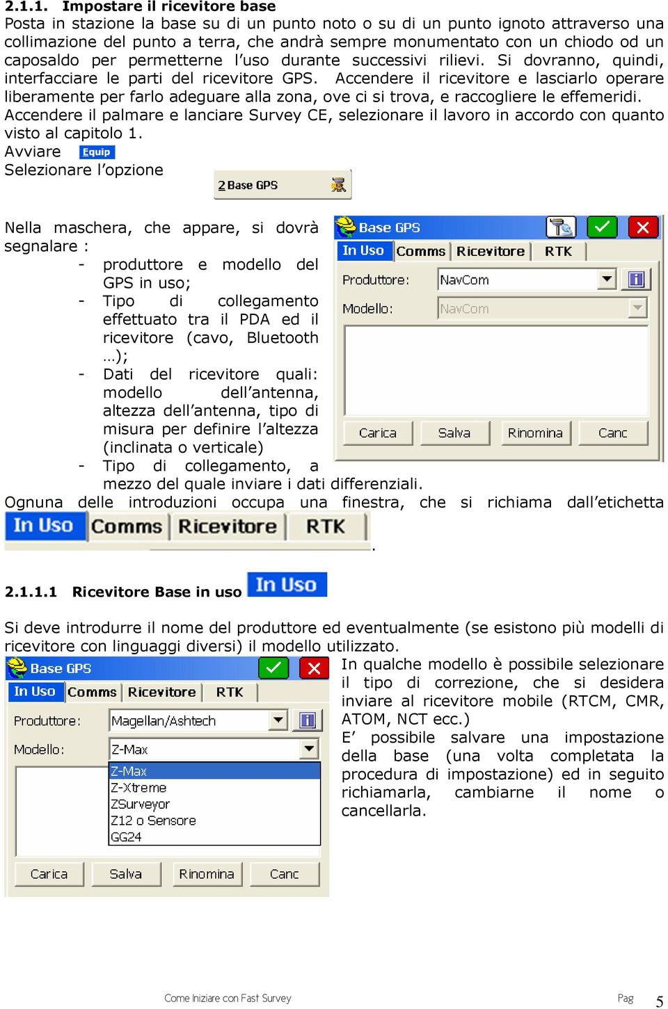 Accendere il ricevitore e lasciarlo operare liberamente per farlo adeguare alla zona, ove ci si trova, e raccogliere le effemeridi.