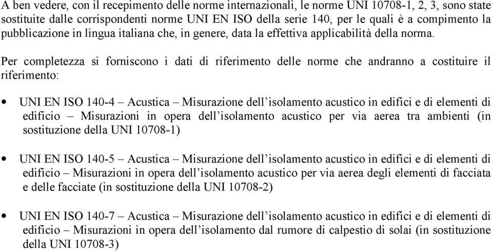 Per completezza si forniscono i dati di riferimento delle norme che andranno a costituire il riferimento: UNI EN ISO 140-4 Acustica Misurazione dell isolamento acustico in edifici e di elementi di