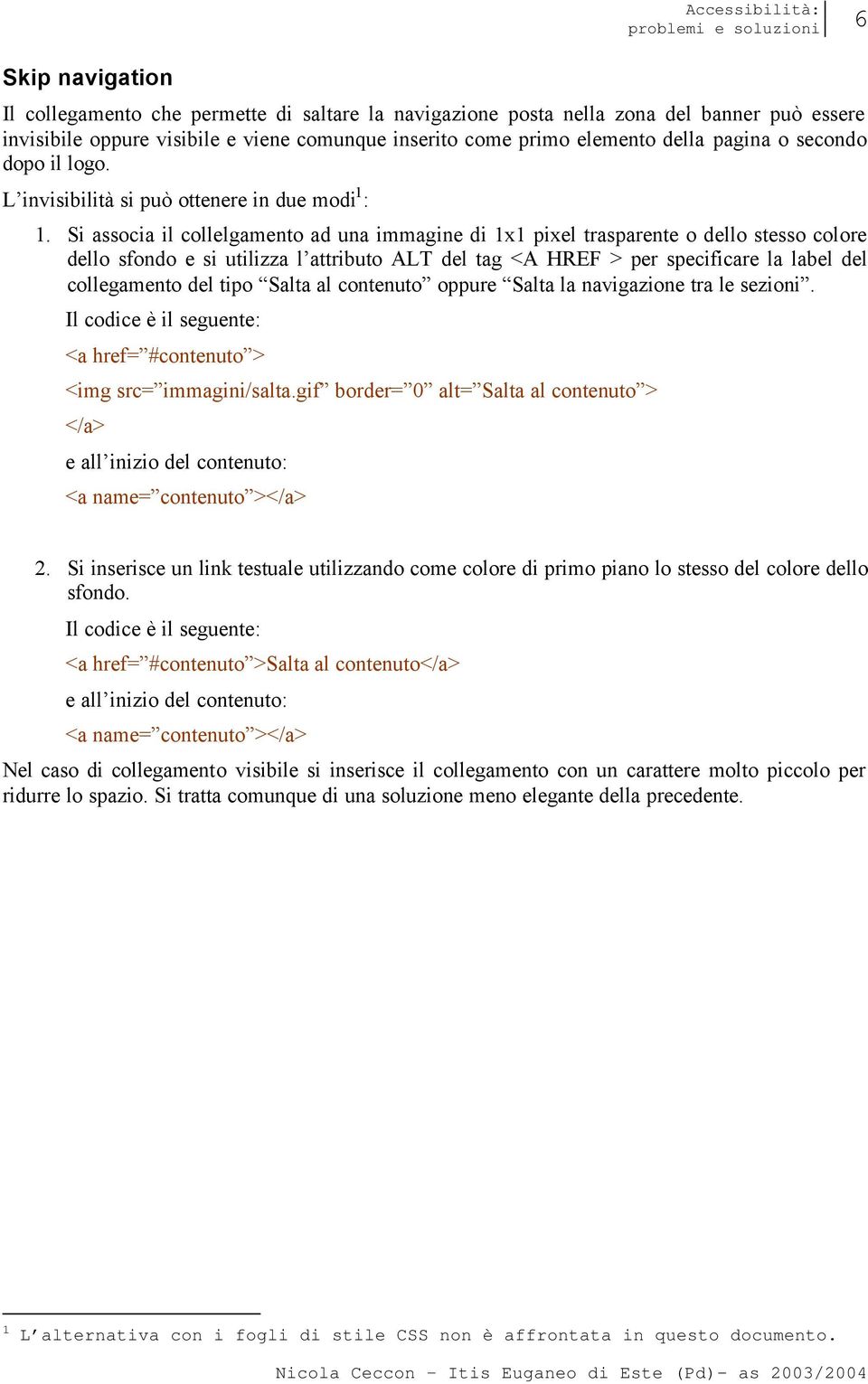 Si associa il collelgamento ad una immagine di 1x1 pixel trasparente o dello stesso colore dello sfondo e si utilizza l attributo ALT del tag <A HREF > per specificare la label del collegamento del