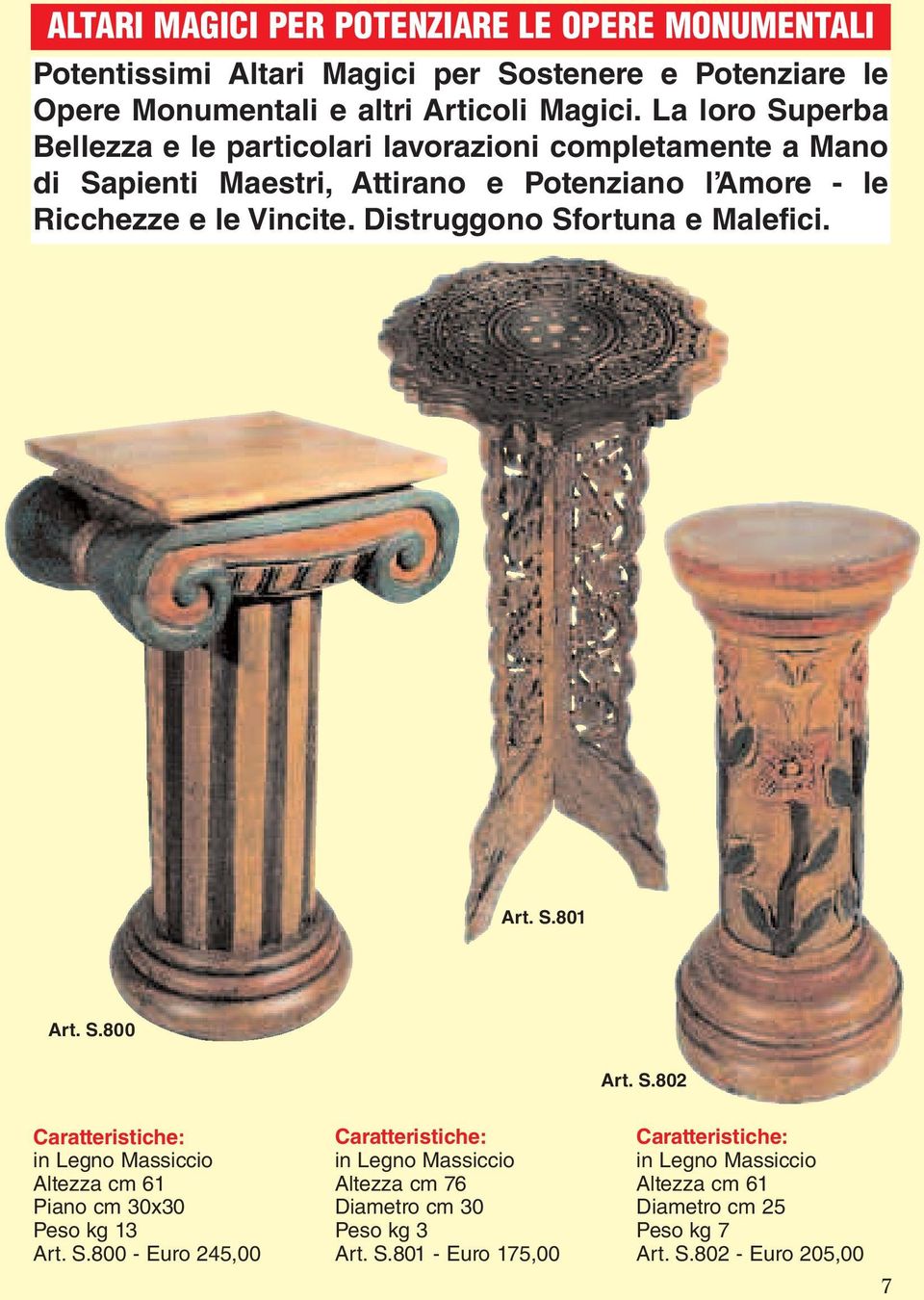 Distruggono Sfortuna e Malefici. Art. S.801 Art. S.800 Art. S.802 Caratteristiche: in Legno Massiccio Altezza cm 61 Piano cm 30x30 Peso kg 13 Art. S.800 - Euro 245,00 Caratteristiche: in Legno Massiccio Altezza cm 76 Diametro cm 30 Peso kg 3 Art.