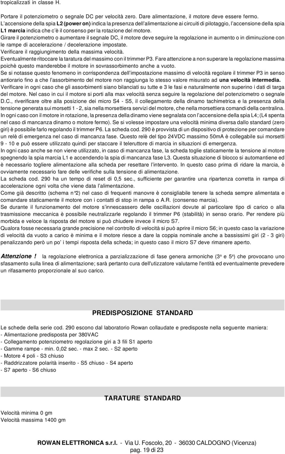 Girare il potenziometro o aumentare il segnale DC, il motore deve seguire la regolazione in aumento o in diminuzione con le rampe di accelerazione / decelerazione impostate.