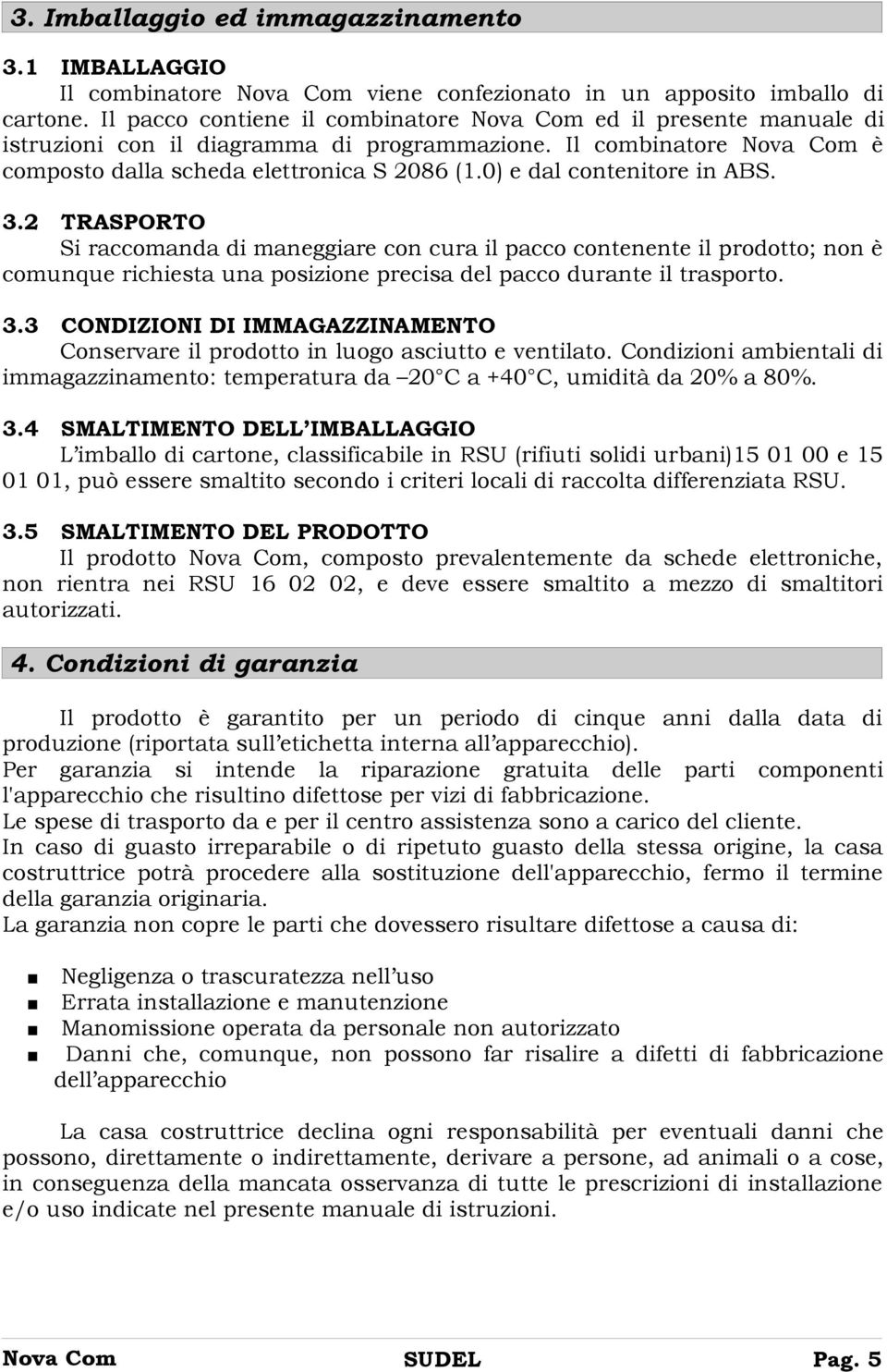 0) e dal contenitore in ABS. 3.2 TRASPORTO Si raccomanda di maneggiare con cura il pacco contenente il prodotto; non è comunque richiesta una posizione precisa del pacco durante il trasporto. 3.3 CONDIZIONI DI IMMAGAZZINAMENTO Conservare il prodotto in luogo asciutto e ventilato.