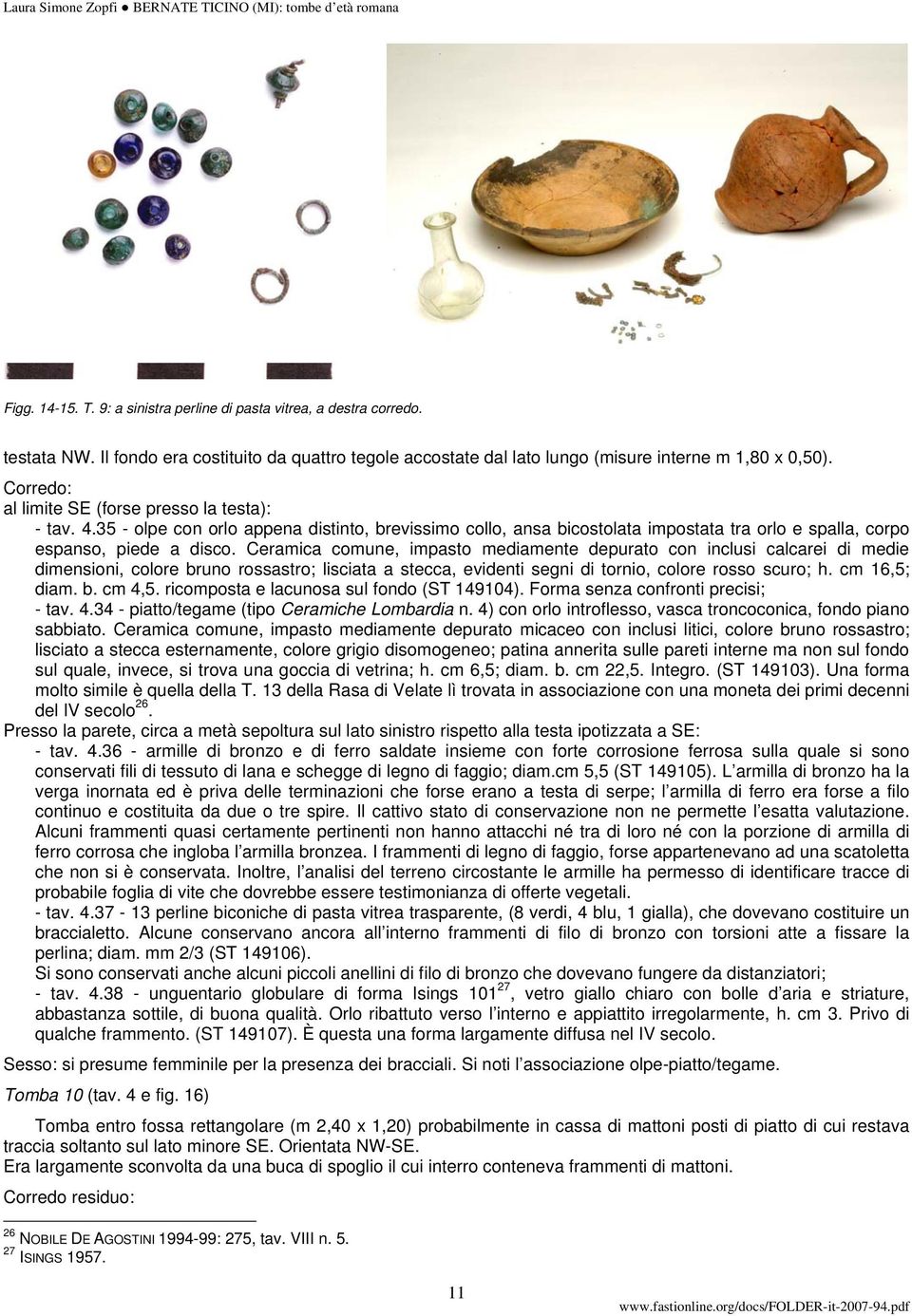 Ceramica comune, impasto mediamente depurato con inclusi calcarei di medie dimensioni, colore bruno rossastro; lisciata a stecca, evidenti segni di tornio, colore rosso scuro; h. cm 16,5; diam. b. cm 4,5.