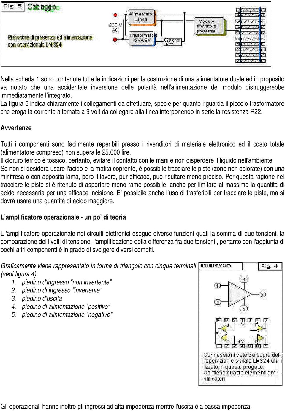 La figura 5 indica chiaramente i collegamenti da effettuare, specie per quanto riguarda il piccolo trasformatore che eroga la corrente alternata a 9 volt da collegare alla linea interponendo in serie