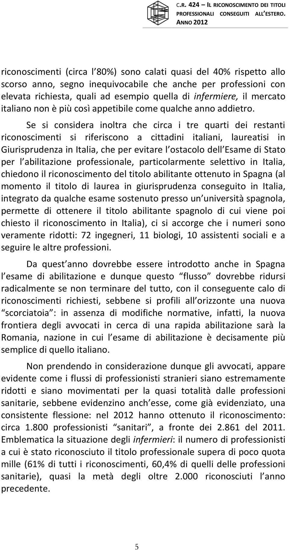 Se si considera inoltra che circa i tre quarti dei restanti riconoscimenti si riferiscono a cittadini italiani, laureatisi in Giurisprudenza in Italia, che per evitare l ostacolo dell Esame di Stato