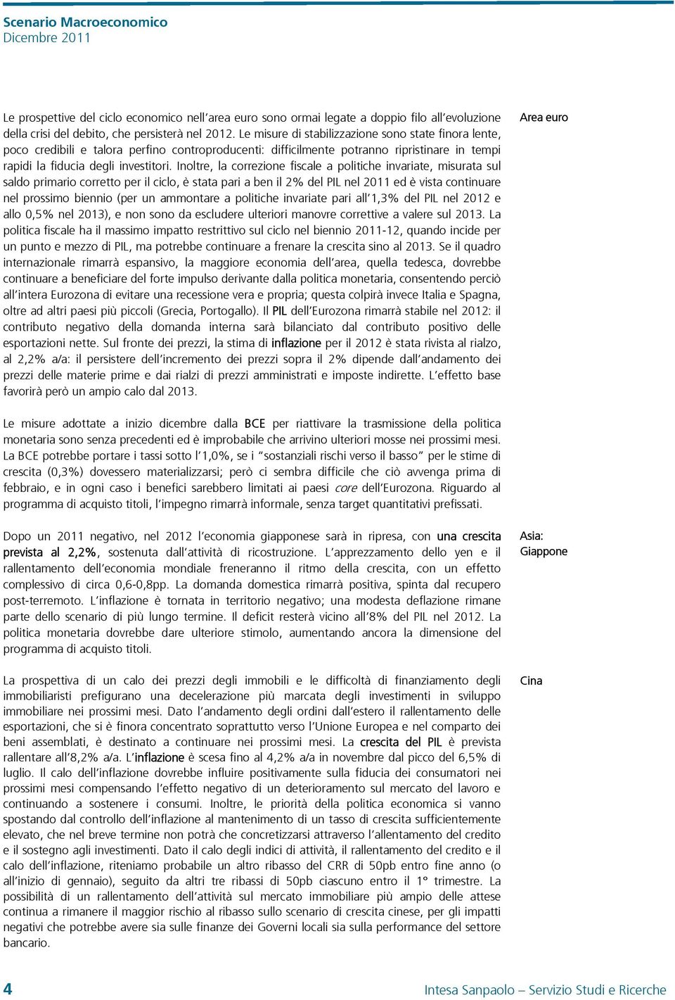 Inoltre, la correzione fiscale a politiche invariate, misurata sul saldo primario corretto per il ciclo, è stata pari a ben il 2% del PIL nel 211 ed è vista continuare nel prossimo biennio (per un