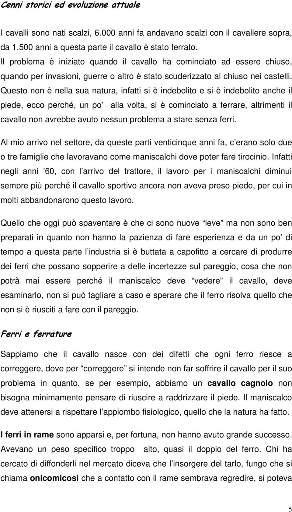 Questo non è nella sua natura, infatti si è indebolito e si è indebolito anche il piede, ecco perché, un po alla volta, si è cominciato a ferrare, altrimenti il cavallo non avrebbe avuto nessun