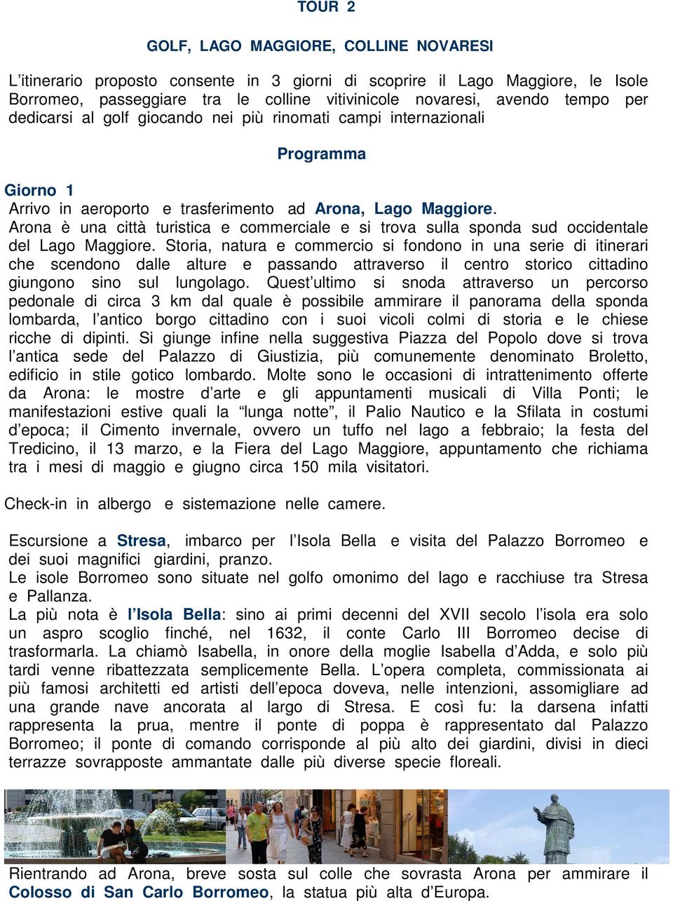 Arona è una città turistica e commerciale e si trova sulla sponda sud occidentale del Lago Maggiore.