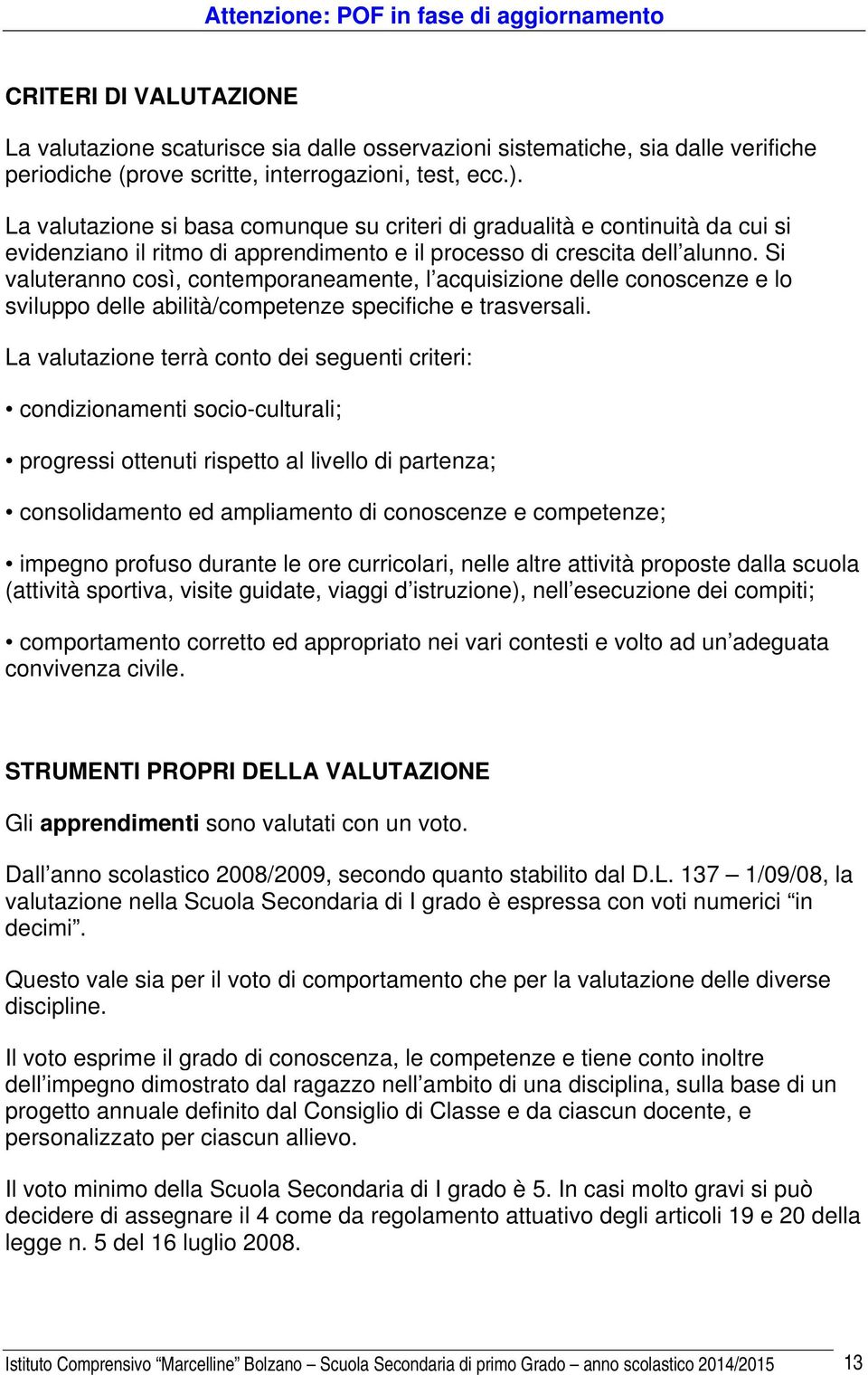 Si valuteranno così, contemporaneamente, l acquisizione delle conoscenze e lo sviluppo delle abilità/competenze specifiche e trasversali.