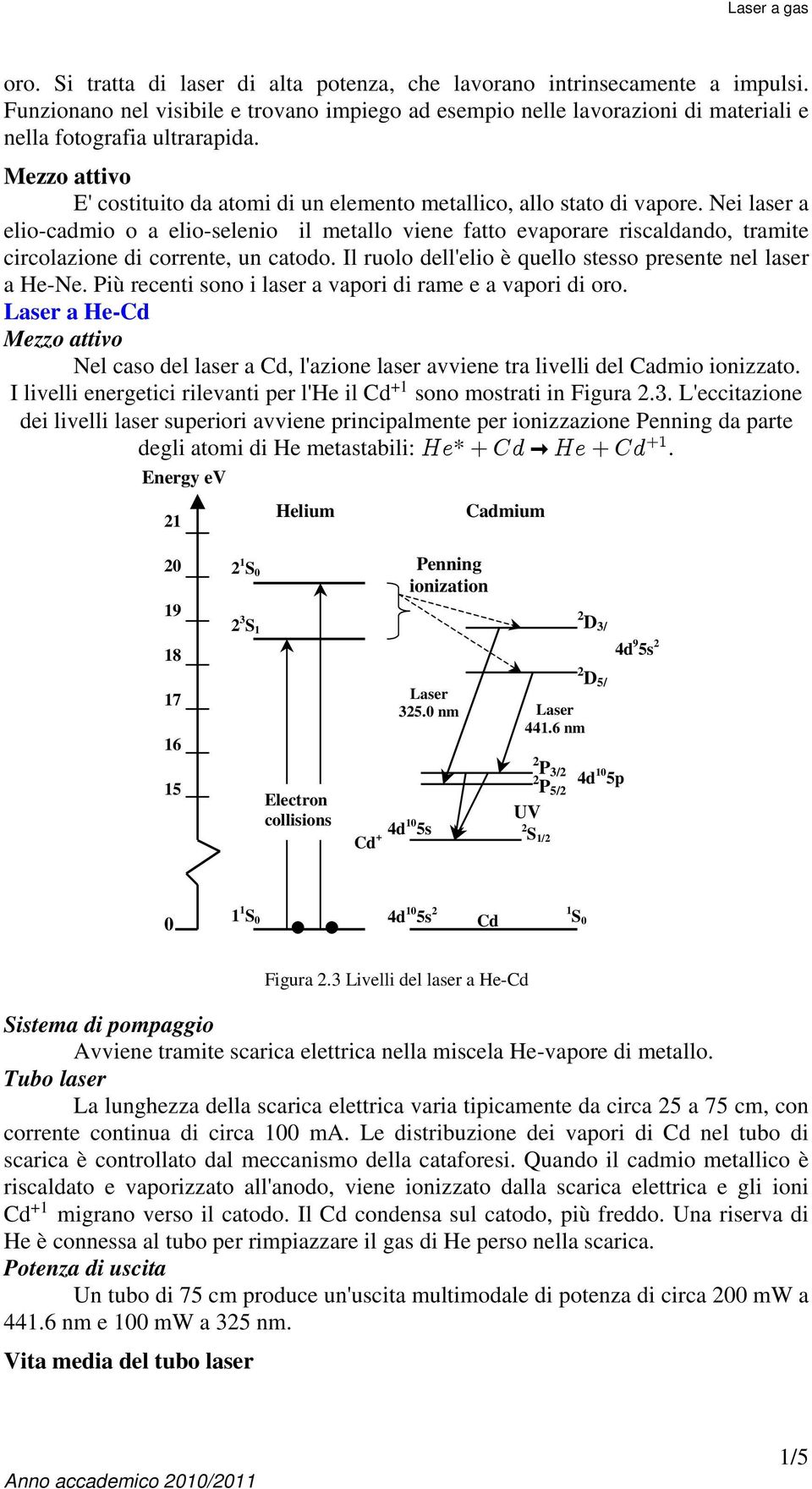 Nei laser a elio-cadmio o a elio-selenio il metallo viene fatto evaporare riscaldando, tramite circolazione di corrente, un catodo. Il ruolo dell'elio è quello stesso presente nel laser a He-Ne.