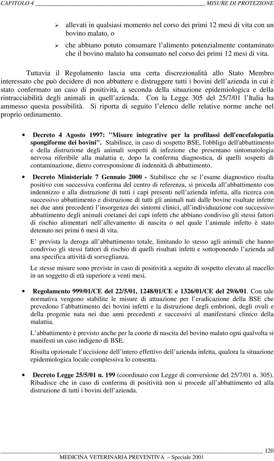 Tuttavia il Regolamento lascia una certa discrezionalità allo Stato Membro interessato che può decidere di non abbattere e distruggere tutti i bovini dell azienda in cui è stato confermato un caso di