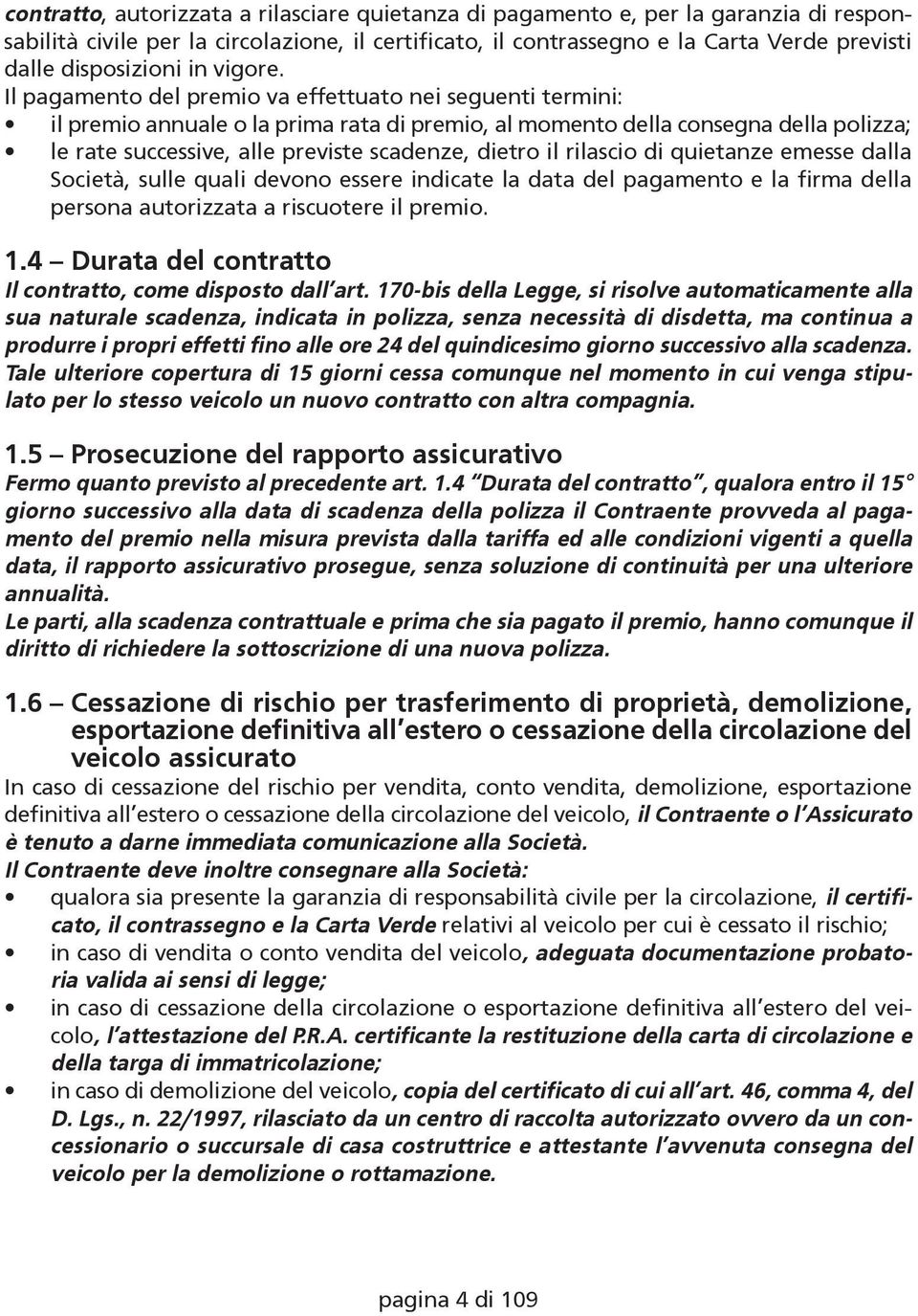 Il pagamento del premio va effettuato nei seguenti termini: il premio annuale o la prima rata di premio, al momento della consegna della polizza; le rate successive, alle previste scadenze, dietro il