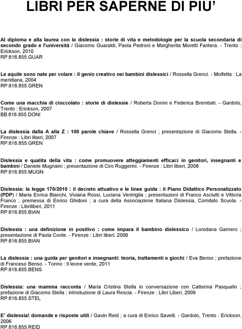 616.855.GREN Come una macchia di cioccolato : storie di dislessie / Roberta Donini e Federica Brembati. - Gardolo, Trento : Erickson, 2007 BB.616.855.DONI La dislessia dalla A alla Z : 100 parole chiave / Rossella Grenci ; presentazione di Giacomo Stella.