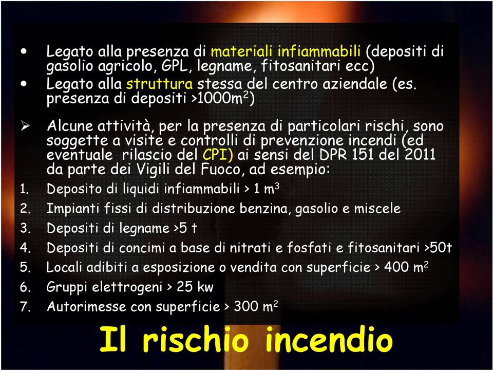 151 del 2011 da parte dei Vigili del Fuoco, ad esempio: 1. Deposito di liquidi infiammabili > 1 m 3 2. Impianti fissi di distribuzione benzina, gasolio e miscele 3. Depositi di legname >5 t 4.