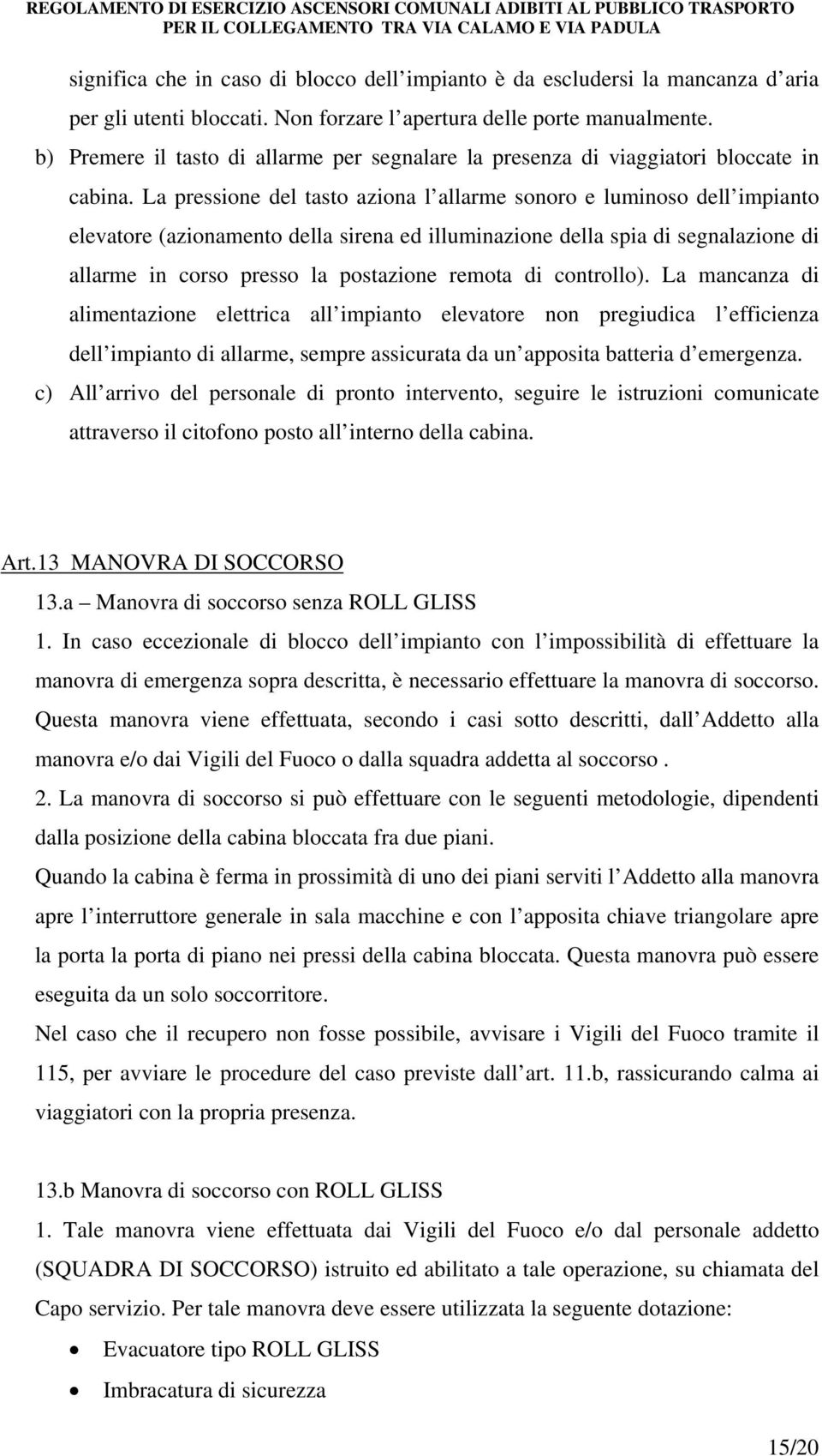 La pressione del tasto aziona l allarme sonoro e luminoso dell impianto elevatore (azionamento della sirena ed illuminazione della spia di segnalazione di allarme in corso presso la postazione remota