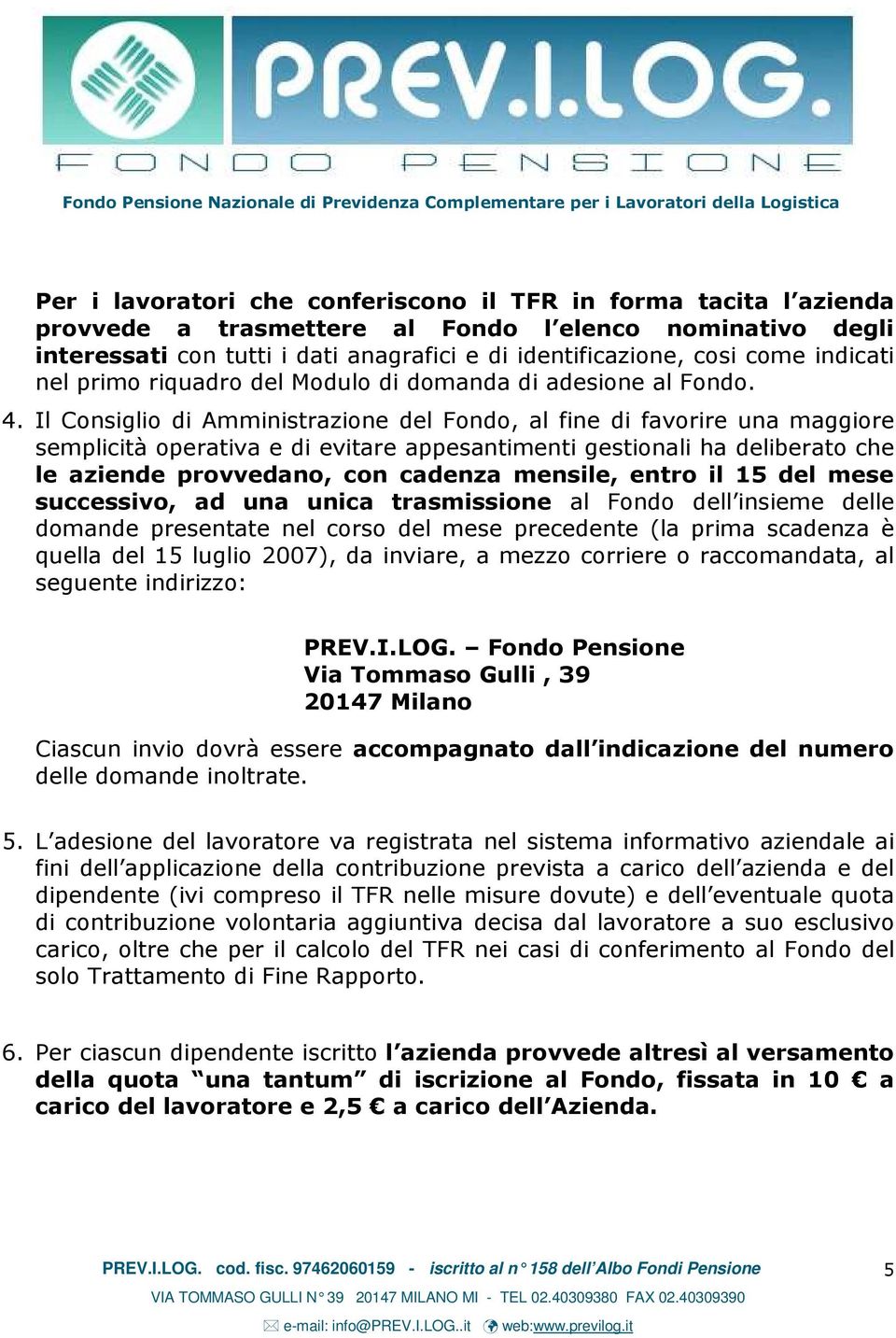 Il Consiglio di Amministrazione del Fondo, al fine di favorire una maggiore semplicità operativa e di evitare appesantimenti gestionali ha deliberato che le aziende provvedano, con cadenza mensile,