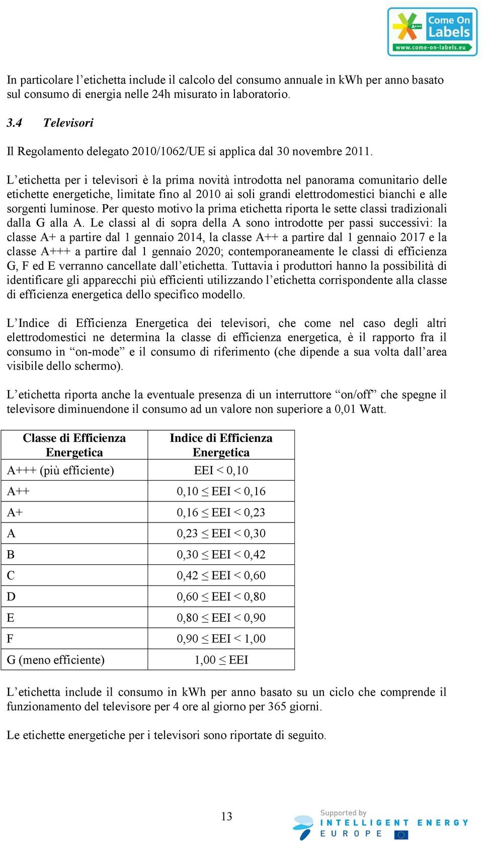 L etichetta per i televisori è la prima novità introdotta nel panorama comunitario delle etichette energetiche, limitate fino al 2010 ai soli grandi elettrodomestici bianchi e alle sorgenti luminose.