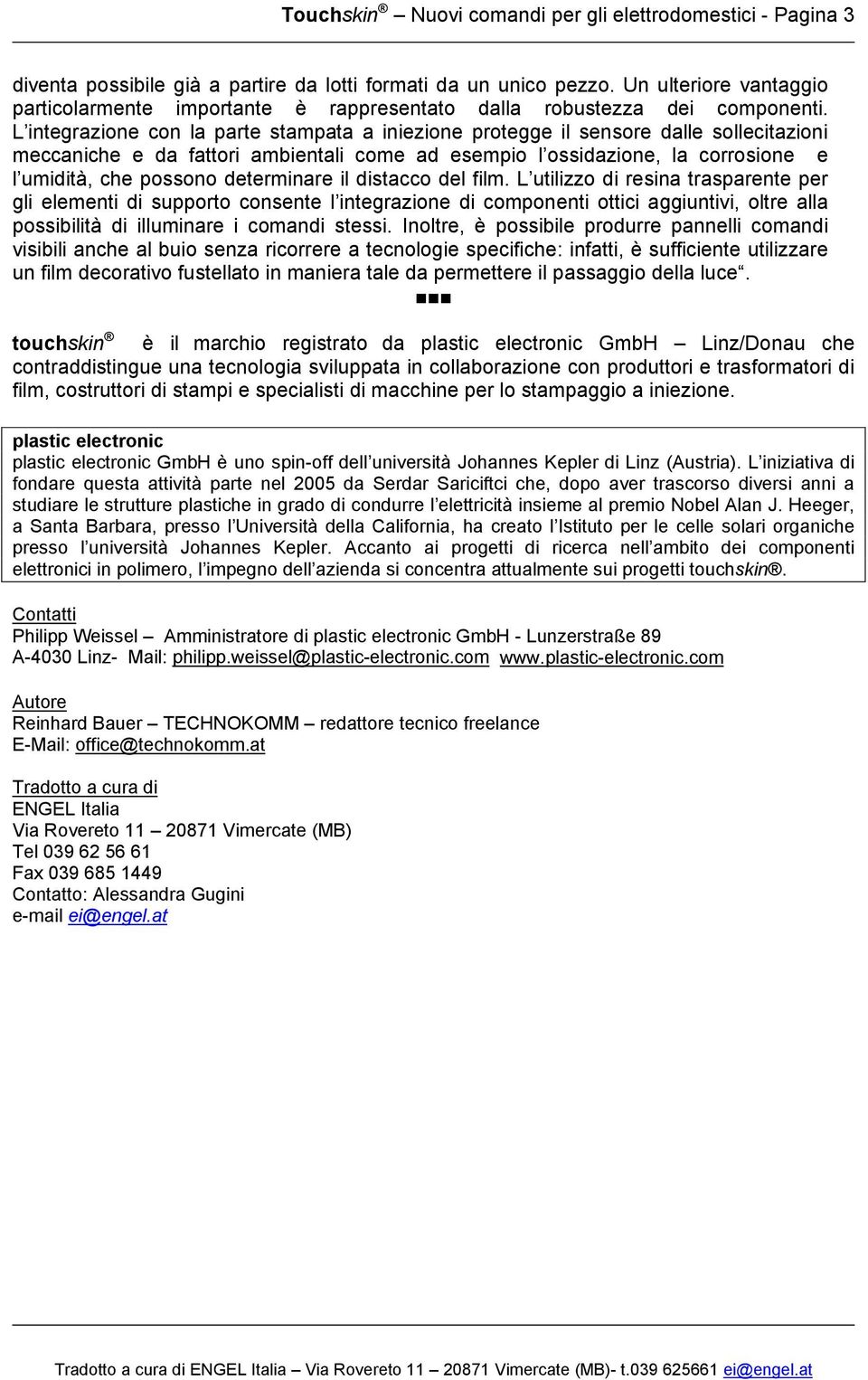 L integrazione con la parte stampata a iniezione protegge il sensore dalle sollecitazioni meccaniche e da fattori ambientali come ad esempio l ossidazione, la corrosione e l umidità, che possono