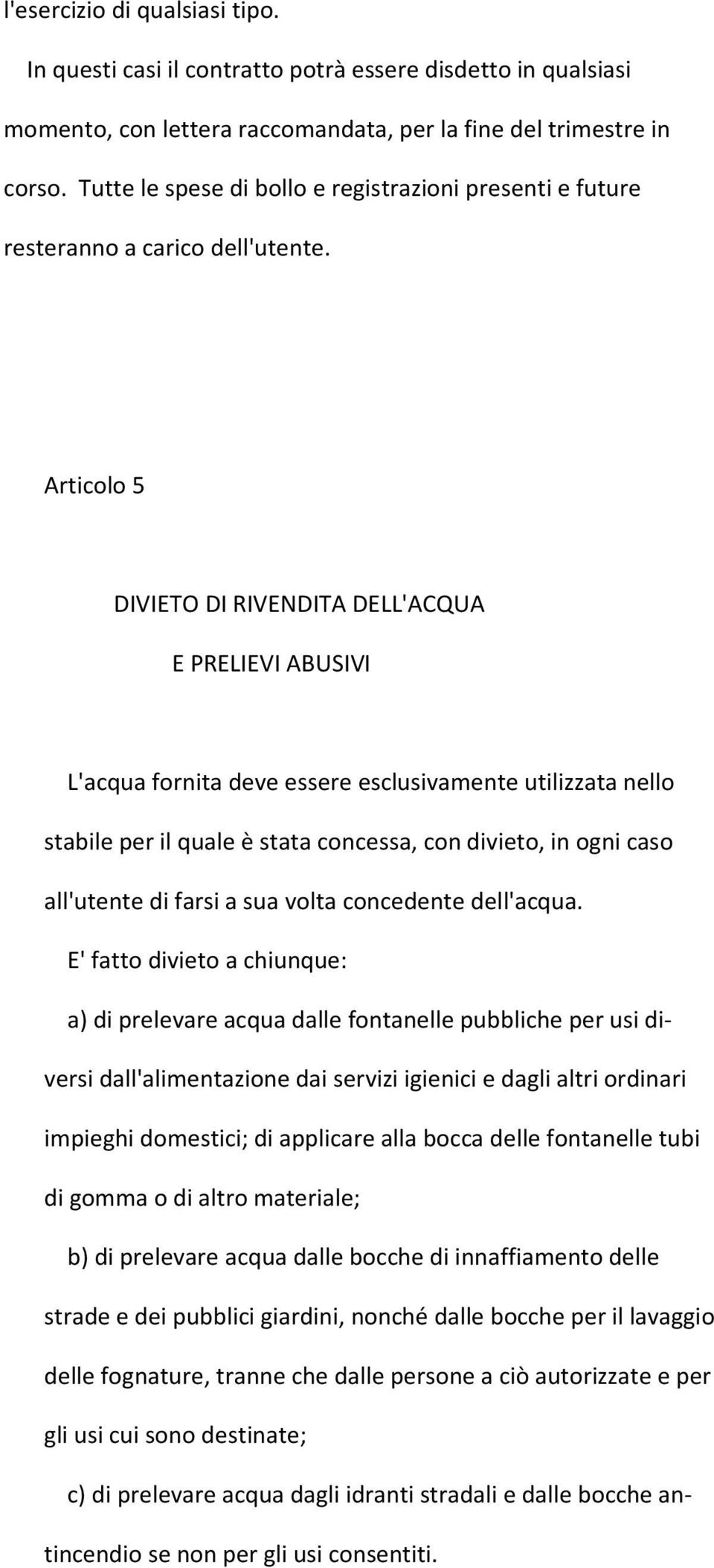 Articolo 5 DIVIETO DI RIVENDITA DELL'ACQUA E PRELIEVI ABUSIVI L'acqua fornita deve essere esclusivamente utilizzata nello stabile per il quale è stata concessa, con divieto, in ogni caso all'utente