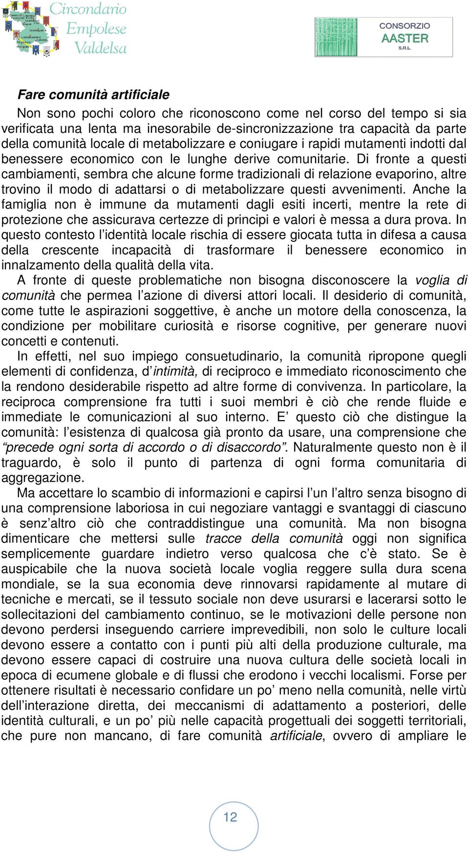 Di fronte a questi cambiamenti, sembra che alcune forme tradizionali di relazione evaporino, altre trovino il modo di adattarsi o di metabolizzare questi avvenimenti.