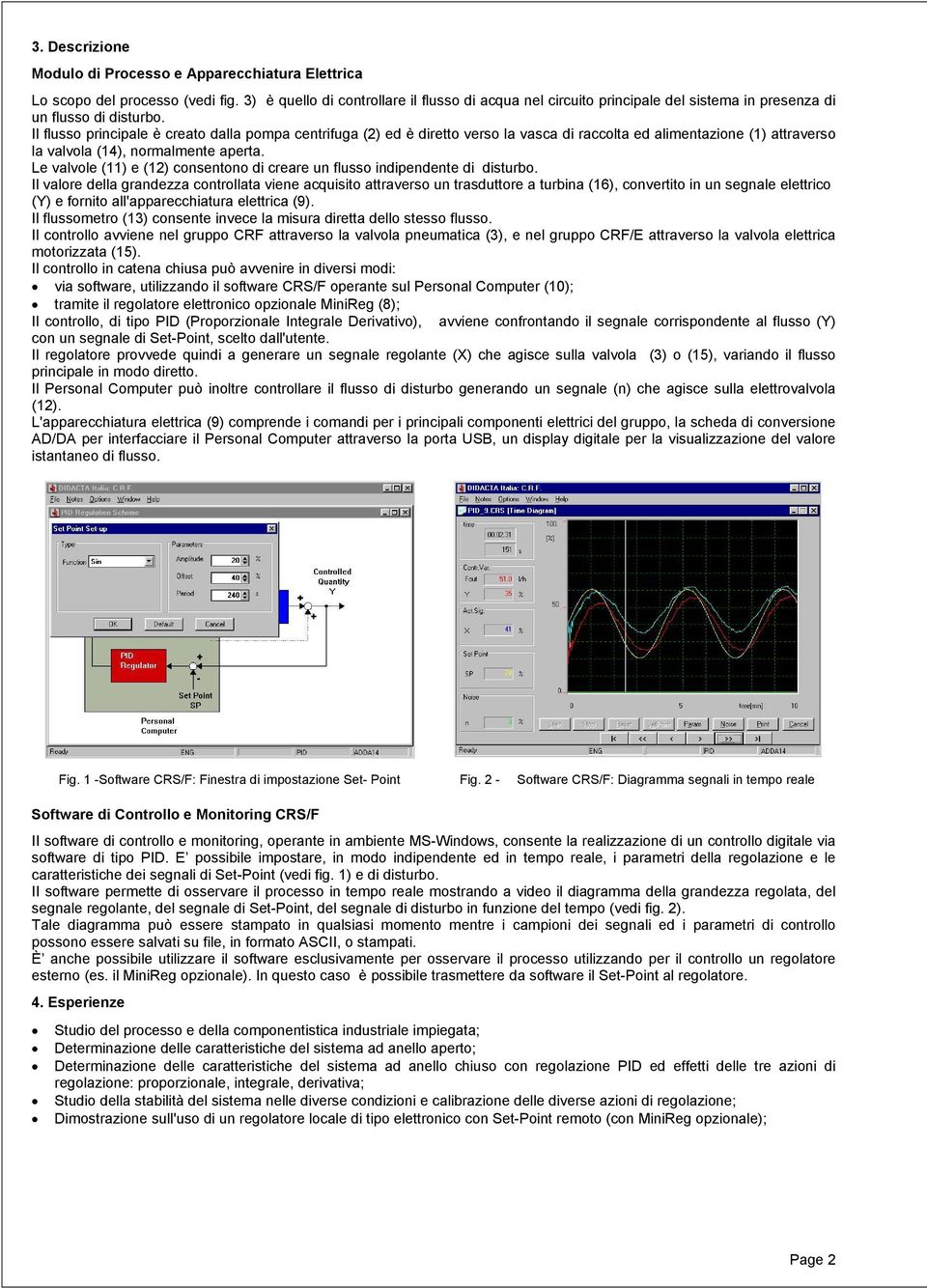 Il flusso principale è creato dalla pompa centrifuga (2) ed è diretto verso la vasca di raccolta ed alimentazione (1) attraverso la valvola (14), normalmente aperta.