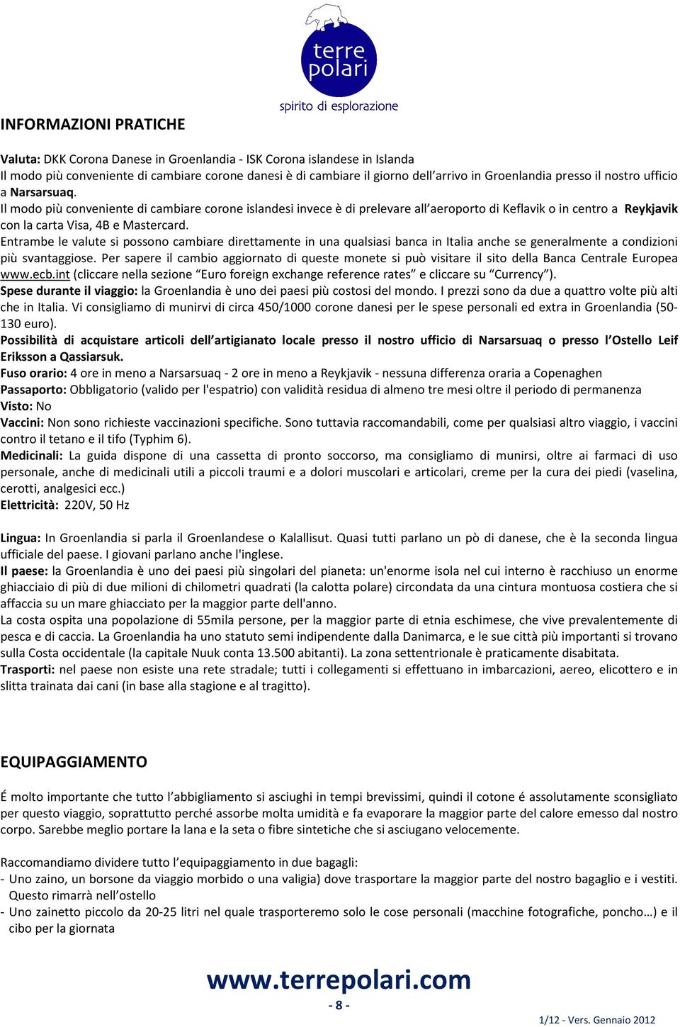 Entrambe le valute si possono cambiare direttamente in una qualsiasi banca in Italia anche se generalmente a condizioni più svantaggiose.