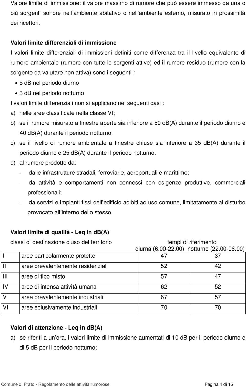 il rumore residuo (rumore con la sorgente da valutare non attiva) sono i seguenti : 5 db nel periodo diurno 3 db nel periodo notturno I valori limite differenziali non si applicano nei seguenti casi