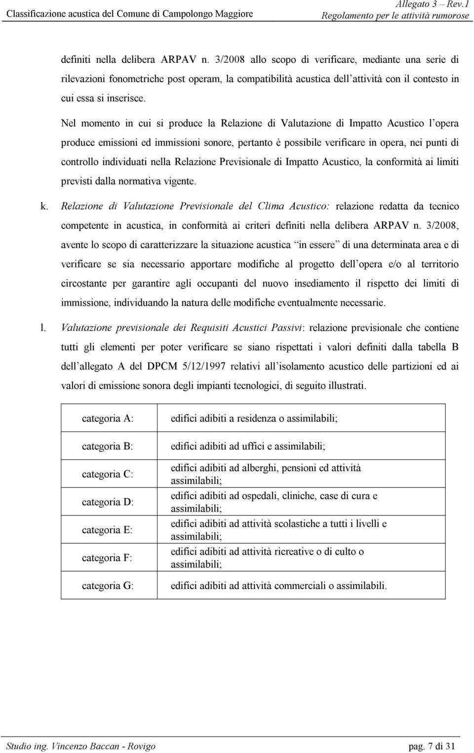 Nel momento in cui si produce la Relazione di Valutazione di Impatto Acustico l opera produce emissioni ed immissioni sonore, pertanto è possibile verificare in opera, nei punti di controllo